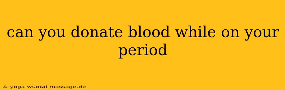can you donate blood while on your period