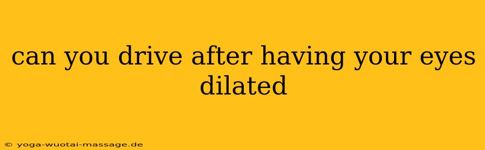 can you drive after having your eyes dilated