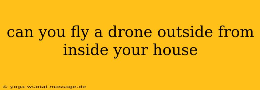 can you fly a drone outside from inside your house