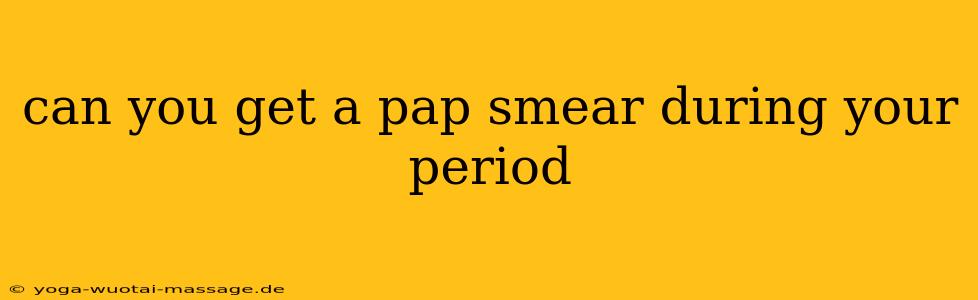 can you get a pap smear during your period