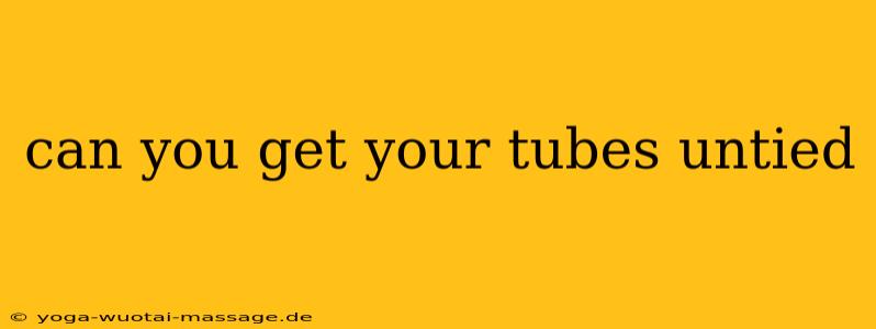 can you get your tubes untied