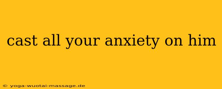 cast all your anxiety on him