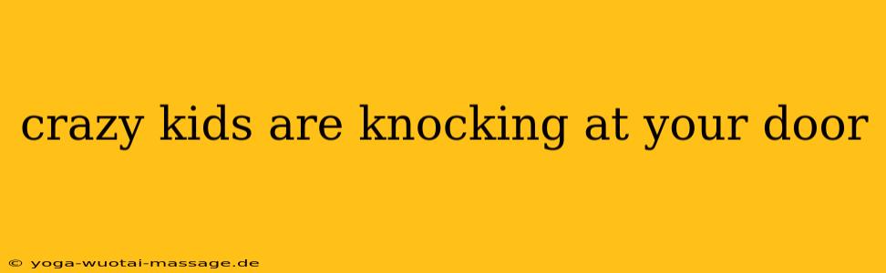 crazy kids are knocking at your door
