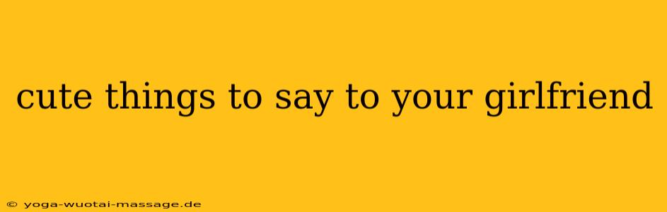 cute things to say to your girlfriend