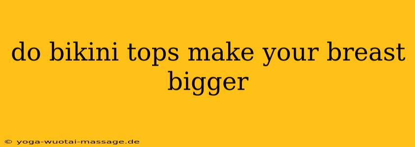 do bikini tops make your breast bigger