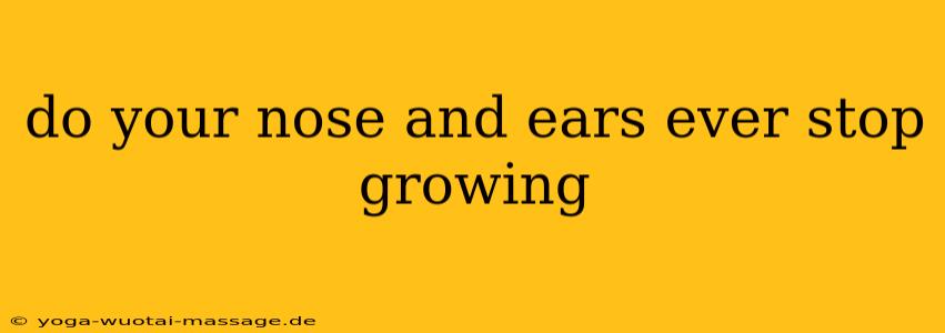 do your nose and ears ever stop growing