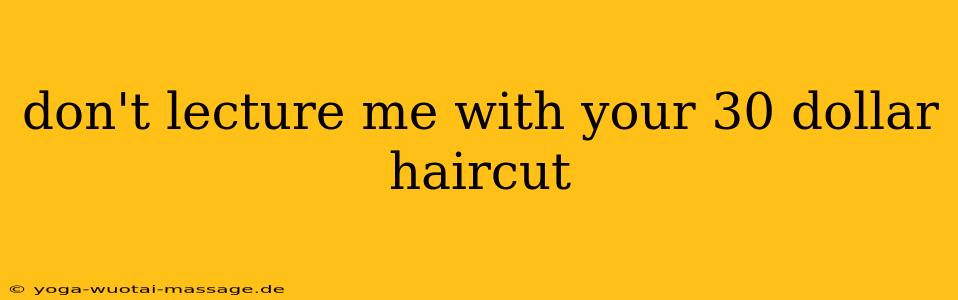 don't lecture me with your 30 dollar haircut