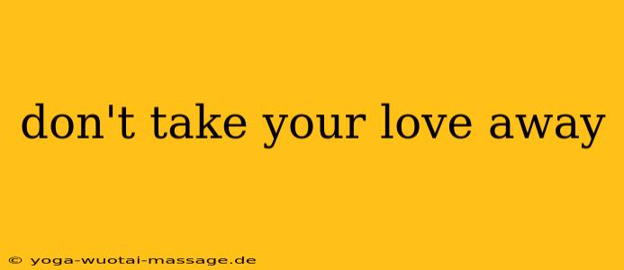 don't take your love away