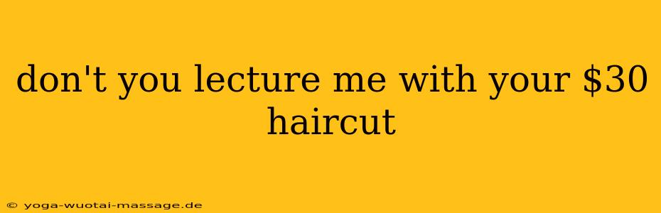 don't you lecture me with your $30 haircut