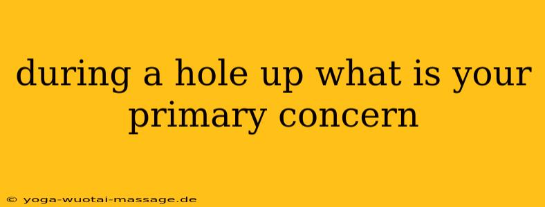 during a hole up what is your primary concern