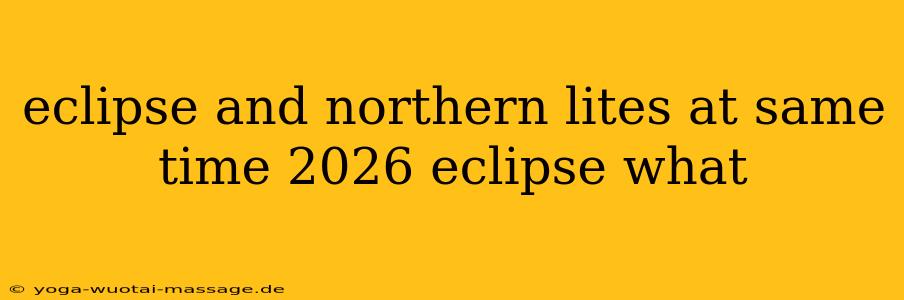 eclipse and northern lites at same time 2026 eclipse what