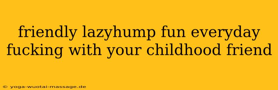 friendly lazyhump fun everyday fucking with your childhood friend