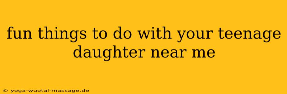 fun things to do with your teenage daughter near me