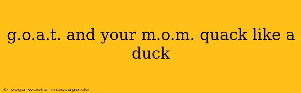 g.o.a.t. and your m.o.m. quack like a duck