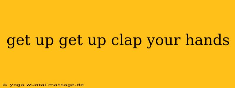 get up get up clap your hands