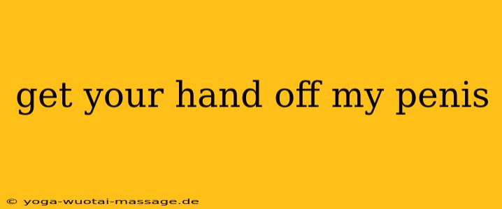 get your hand off my penis