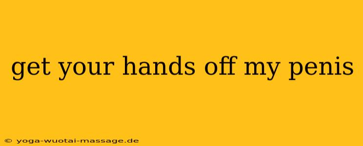 get your hands off my penis