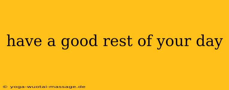 have a good rest of your day
