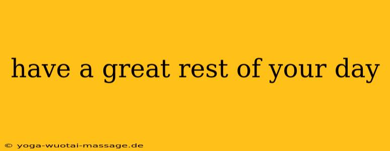 have a great rest of your day