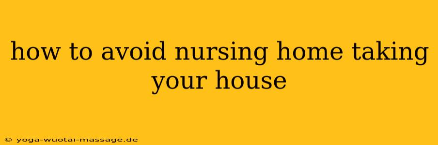 how to avoid nursing home taking your house