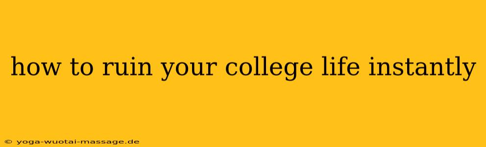 how to ruin your college life instantly