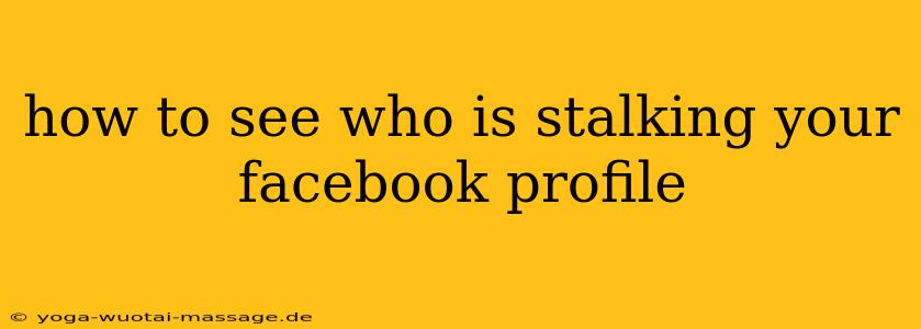 how to see who is stalking your facebook profile