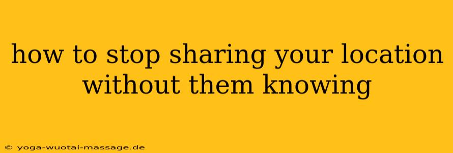 how to stop sharing your location without them knowing