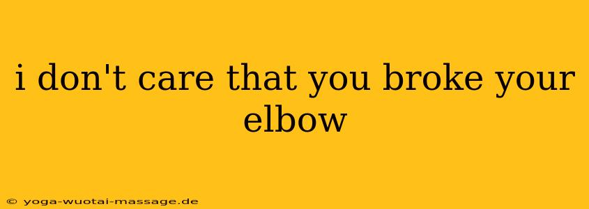 i don't care that you broke your elbow