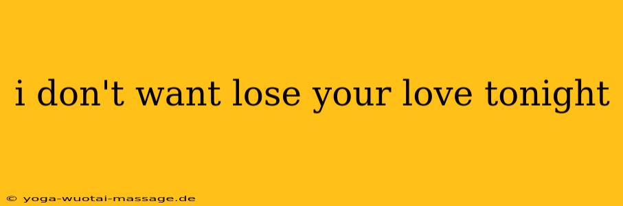 i don't want lose your love tonight