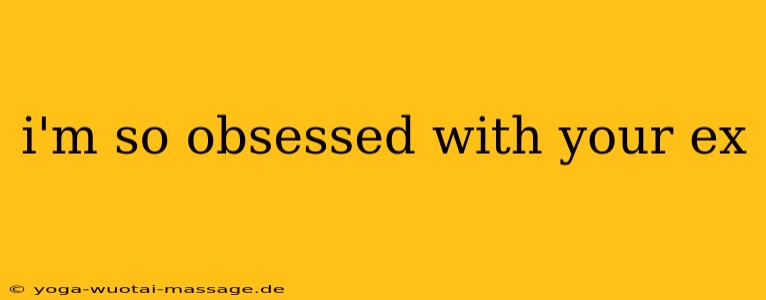 i'm so obsessed with your ex