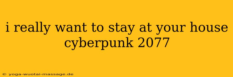 i really want to stay at your house cyberpunk 2077