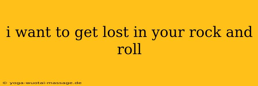 i want to get lost in your rock and roll