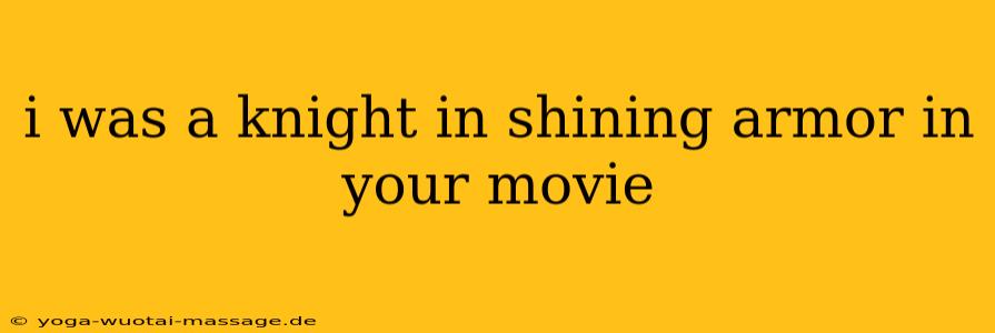 i was a knight in shining armor in your movie