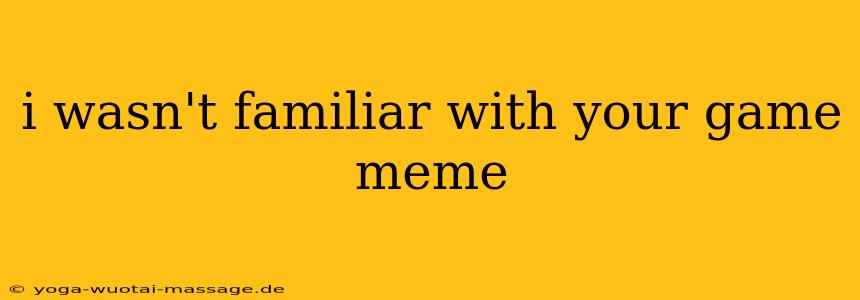 i wasn't familiar with your game meme