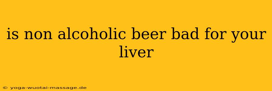 is non alcoholic beer bad for your liver