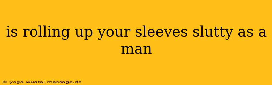 is rolling up your sleeves slutty as a man