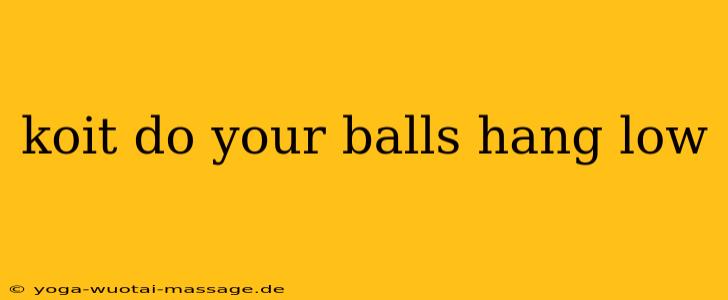 koit do your balls hang low