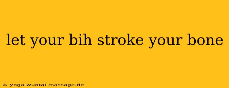 let your bih stroke your bone