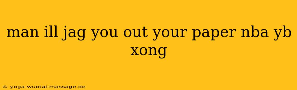 man ill jag you out your paper nba yb xong