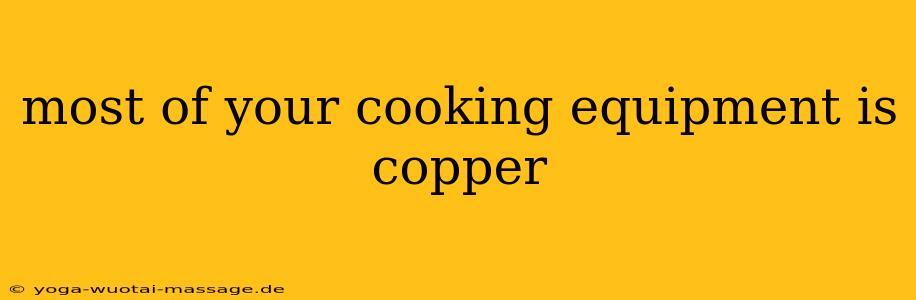 most of your cooking equipment is copper