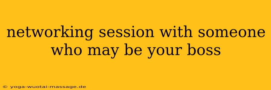 networking session with someone who may be your boss