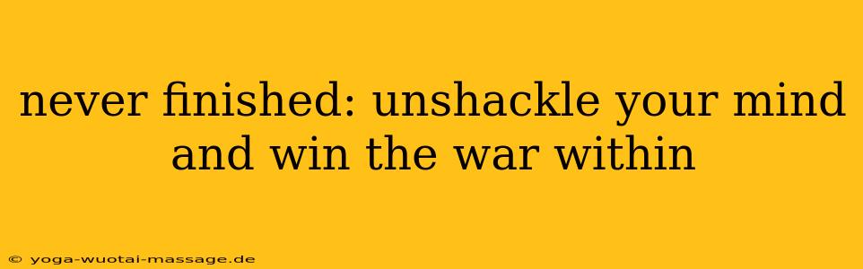 never finished: unshackle your mind and win the war within