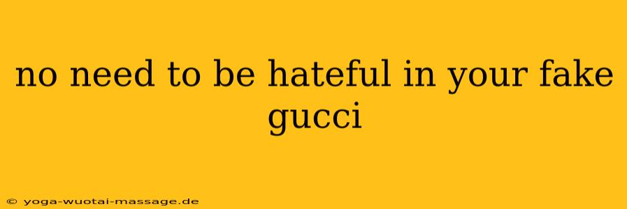no need to be hateful in your fake gucci