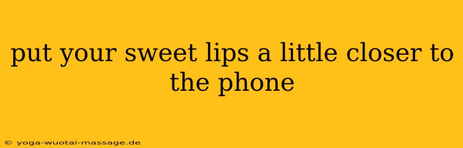 put your sweet lips a little closer to the phone
