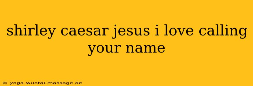 shirley caesar jesus i love calling your name