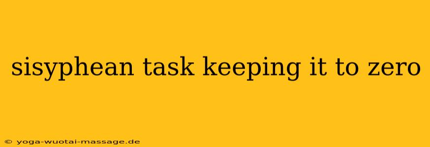 sisyphean task keeping it to zero