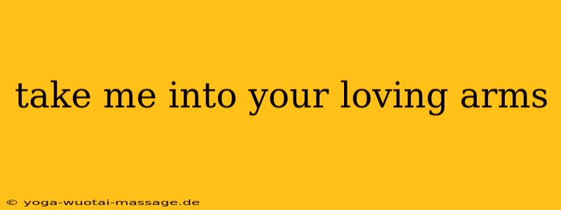 take me into your loving arms