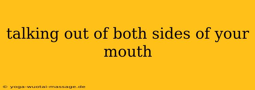 talking out of both sides of your mouth