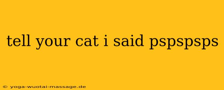 tell your cat i said pspspsps
