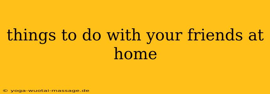 things to do with your friends at home